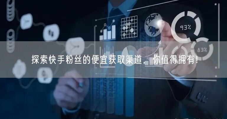 探索快手粉丝的便宜获取渠道，你值得拥有！