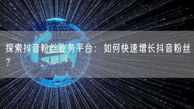 探索抖音粉丝业务平台：如何快速增长抖音粉丝？