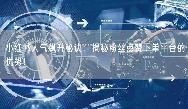 小红书人气飙升秘诀：揭秘粉丝点赞下单平台的优势！