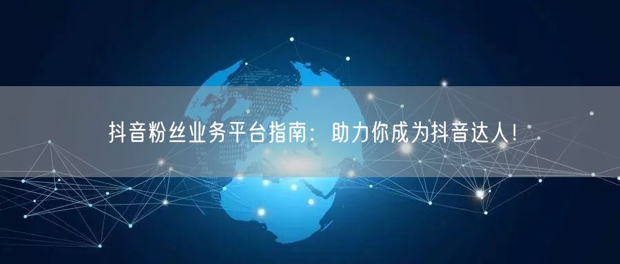 抖音粉丝业务平台指南：助力你成为抖音达人！