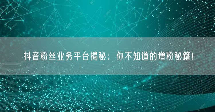 抖音粉丝业务平台揭秘：你不知道的增粉秘籍！