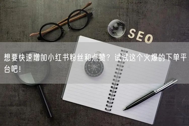 想要快速增加小红书粉丝和点赞？试试这个火爆的下单平台吧！