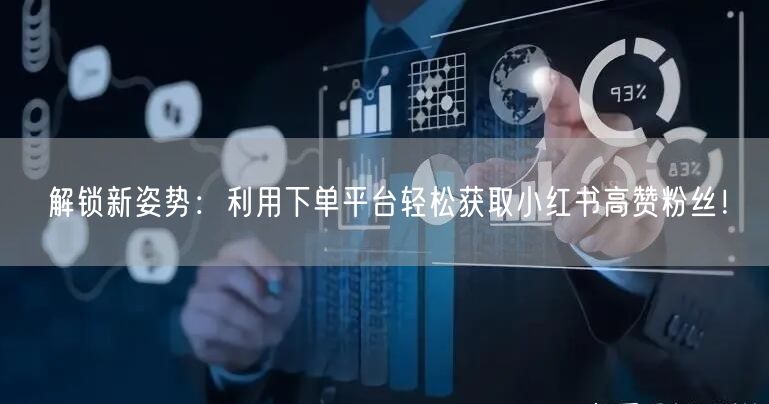 解锁新姿势：利用下单平台轻松获取小红书高赞粉丝！