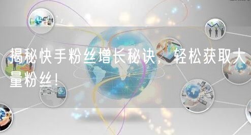 揭秘快手粉丝增长秘诀，轻松获取大量粉丝！