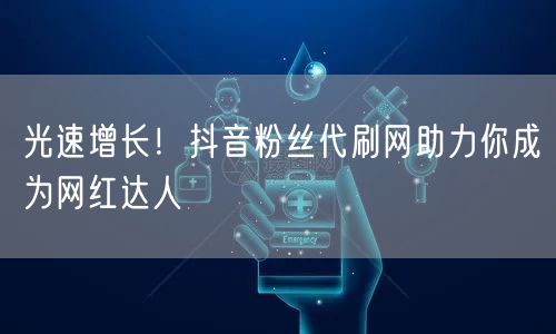 光速增长！抖音粉丝代刷网助力你成为网红达人