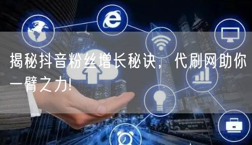 揭秘抖音粉丝增长秘诀，代刷网助你一臂之力!