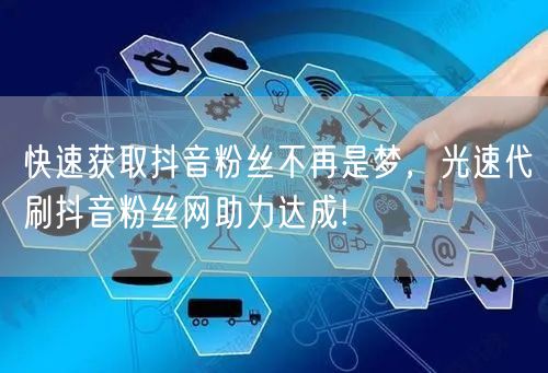 快速获取抖音粉丝不再是梦，光速代刷抖音粉丝网助力达成!