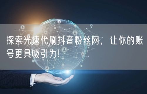 探索光速代刷抖音粉丝网，让你的账号更具吸引力!