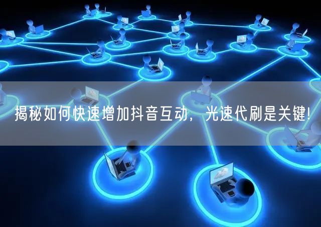 揭秘如何快速增加抖音互动，光速代刷是关键!