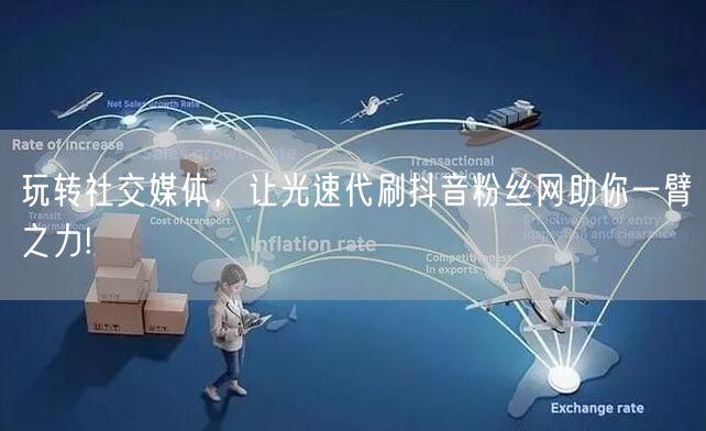 玩转社交媒体，让光速代刷抖音粉丝网助你一臂之力!