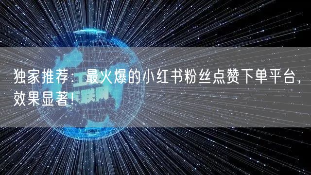 独家推荐：最火爆的小红书粉丝点赞下单平台，效果显著！