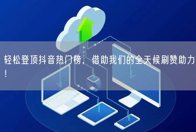 轻松登顶抖音热门榜，借助我们的全天候刷赞助力！