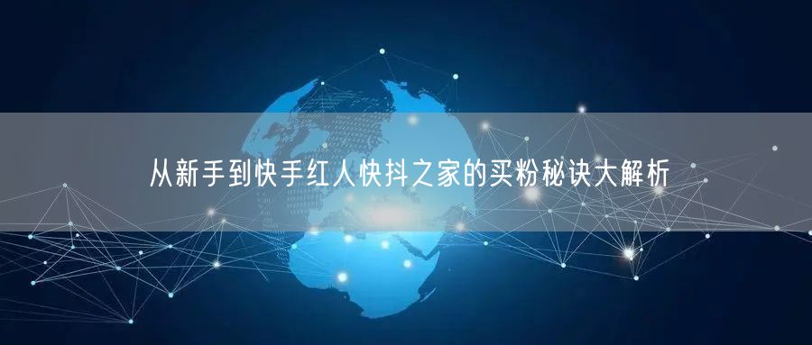 从新手到快手红人快抖之家的买粉秘诀大解析