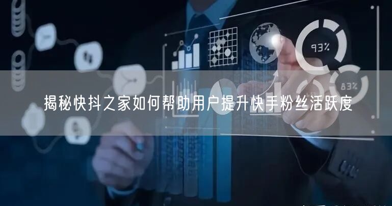 揭秘快抖之家如何帮助用户提升快手粉丝活跃度