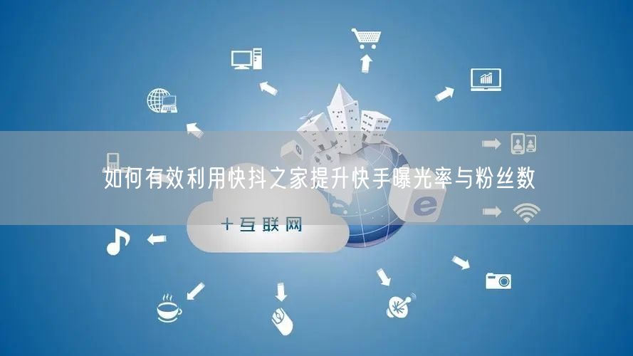 如何有效利用快抖之家提升快手曝光率与粉丝数