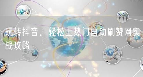 玩转抖音，轻松上热门自助刷赞网实战攻略