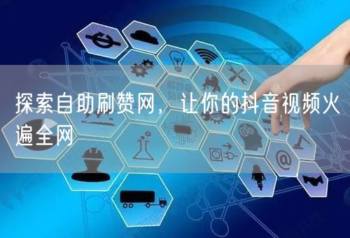 探索自助刷赞网，让你的抖音视频火遍全网