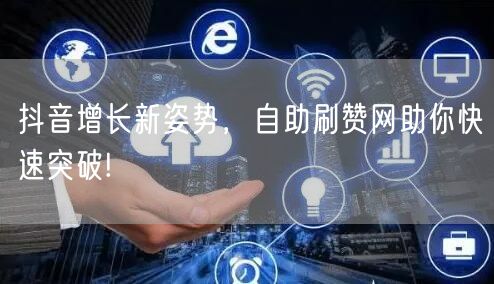 抖音增长新姿势，自助刷赞网助你快速突破!