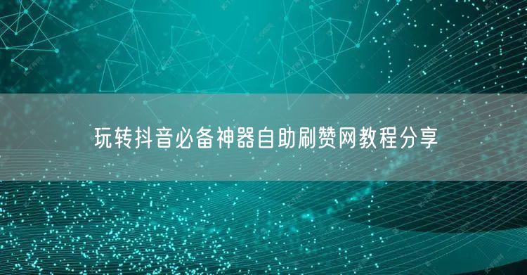 玩转抖音必备神器自助刷赞网教程分享