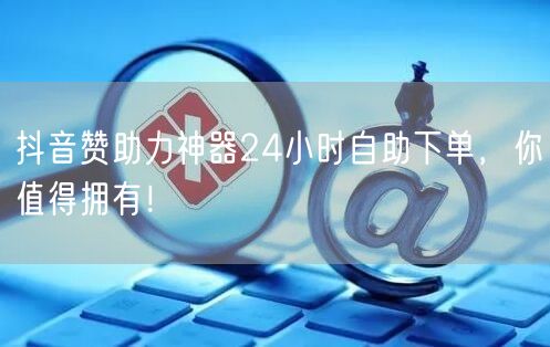 抖音赞助力神器24小时自助下单，你值得拥有！