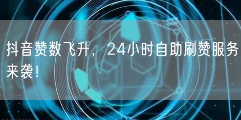 抖音赞数飞升，24小时自助刷赞服务来袭！