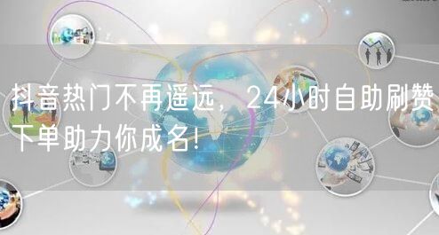 抖音热门不再遥远，24小时自助刷赞下单助力你成名！