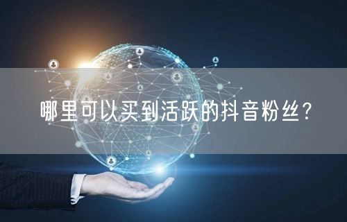 哪里可以买到活跃的抖音粉丝？