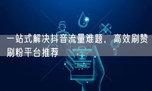 一站式解决抖音流量难题，高效刷赞刷粉平台推荐