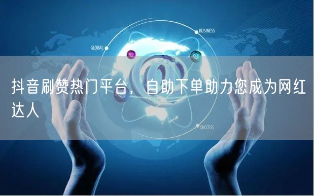 抖音刷赞热门平台，自助下单助力您成为网红达人