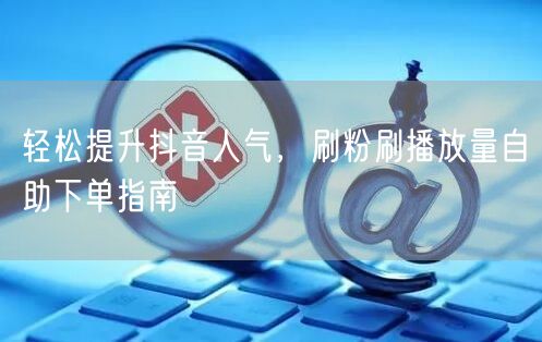 轻松提升抖音人气，刷粉刷播放量自助下单指南