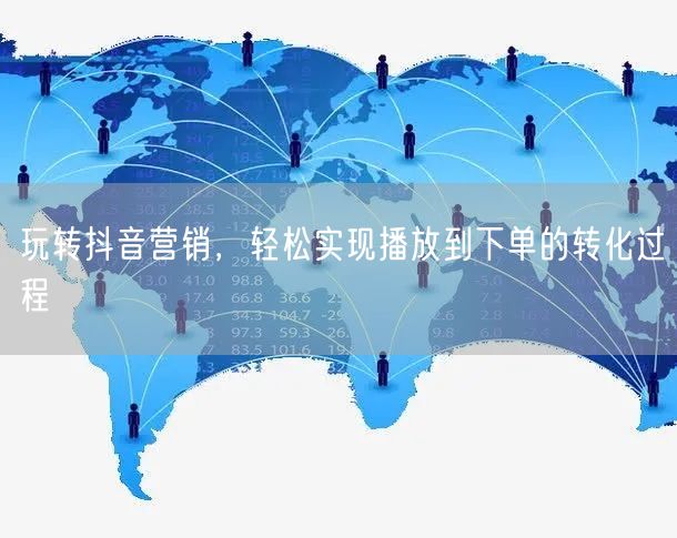 玩转抖音营销，轻松实现播放到下单的转化过程