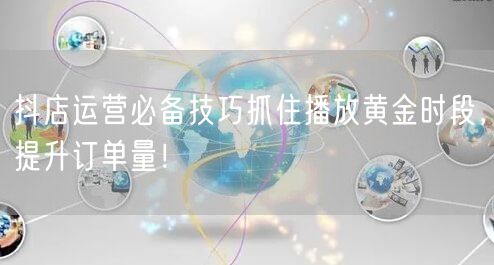 抖店运营必备技巧抓住播放黄金时段，提升订单量！