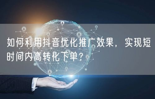 如何利用抖音优化推广效果，实现短时间内高转化下单？