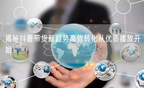 揭秘抖音带货新趋势高效转化从优质播放开始！