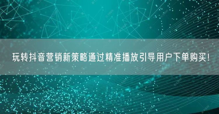 玩转抖音营销新策略通过精准播放引导用户下单购买！