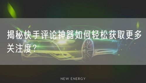 揭秘快手评论神器如何轻松获取更多关注度？