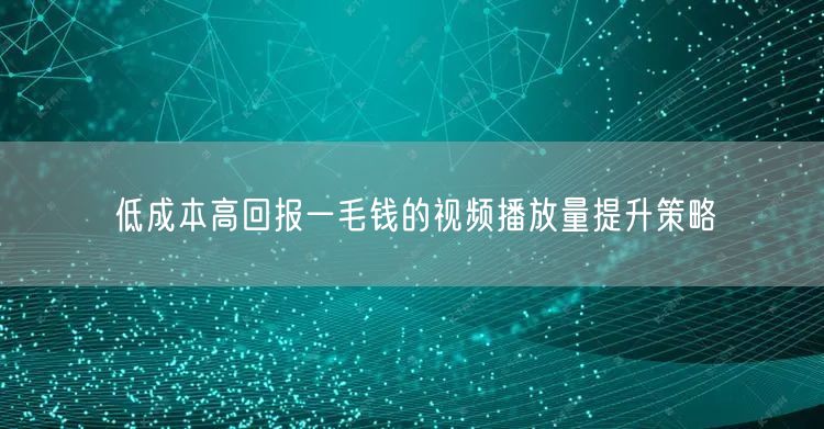 低成本高回报一毛钱的视频播放量提升策略