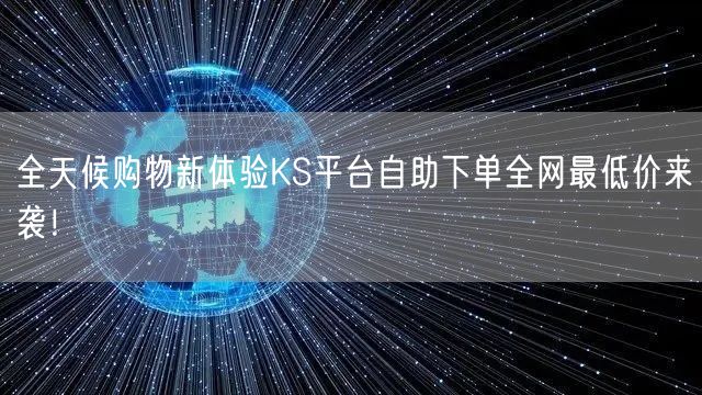 全天候购物新体验KS平台自助下单全网最低价来袭！