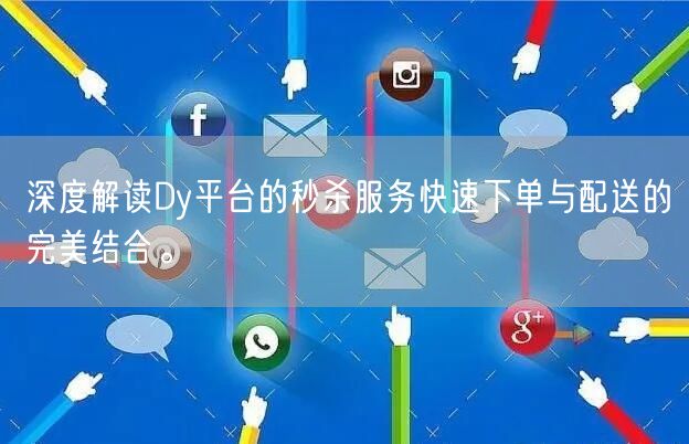深度解读Dy平台的秒杀服务快速下单与配送的完美结合。