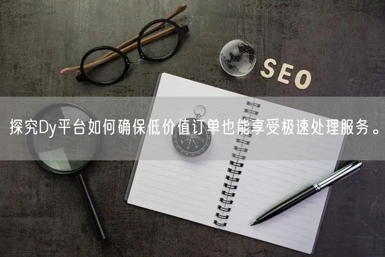 探究Dy平台如何确保低价值订单也能享受极速处理服务。