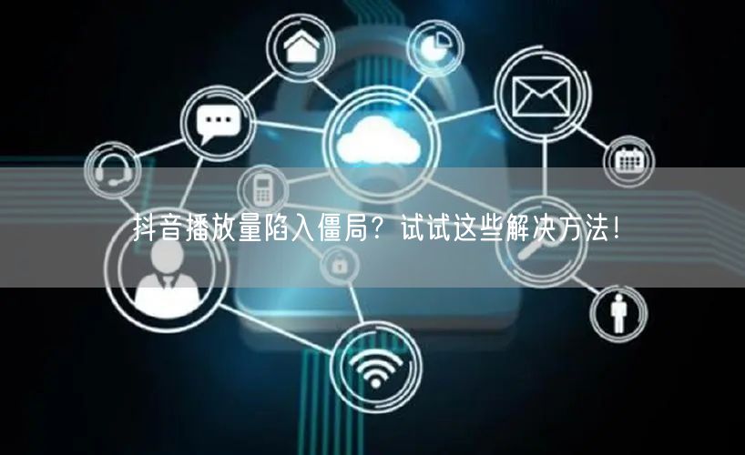 抖音播放量陷入僵局？试试这些解决方法！