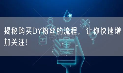 揭秘购买DY粉丝的流程，让你快速增加关注！