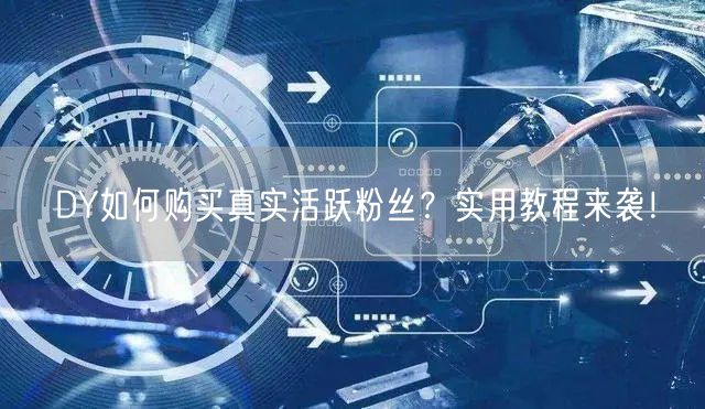 DY如何购买真实活跃粉丝？实用教程来袭！