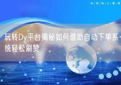 玩转Dy平台揭秘如何借助自动下单系统轻松刷赞