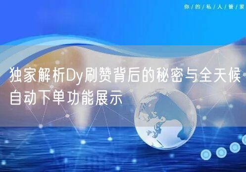 独家解析Dy刷赞背后的秘密与全天候自动下单功能展示