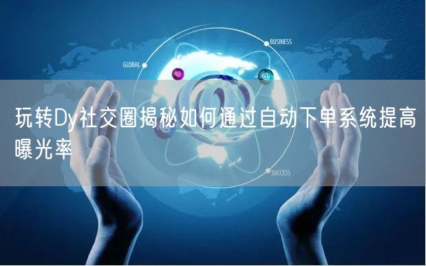 玩转Dy社交圈揭秘如何通过自动下单系统提高曝光率