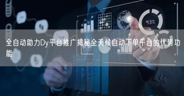 全自动助力Dy平台推广揭秘全天候自动下单平台的优势功能