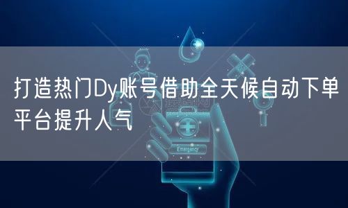 打造热门Dy账号借助全天候自动下单平台提升人气
