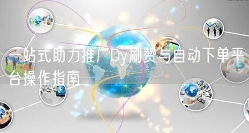 一站式助力推广Dy刷赞与自动下单平台操作指南