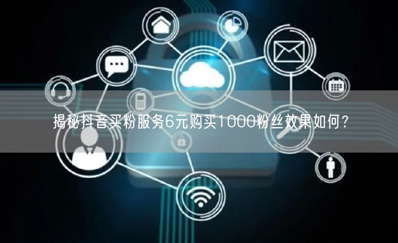 揭秘抖音买粉服务6元购买1000粉丝效果如何？